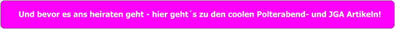 Und bevor es ans heiraten geht - hier geht´s zu den coolen Polterabend- und JGA Artikeln!